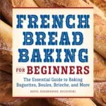 خرید و دانلود نسخه کامل کتاب French Bread Baking for Beginners: The Essential Guide to Baking Baguettes, Boules, Brioche, and More - PDF