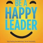 خرید و دانلود نسخه کامل کتاب Be a Happy Leader: Stop Feeling Overwhelmed, Thrive Personally, and Achieve Killer Business Results