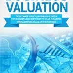 خرید و دانلود نسخه کامل کتاب Business Valuation: The Ultimate Guide to Business Valuation for Beginners, Including How to Value a Business Through Financial Valuation Methods