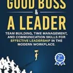 خرید و دانلود نسخه کامل کتاب How to be a Good Boss and a Leader: Team Building, Time Management, and Communication Skills for Effective Leadership in the Modern Workplace