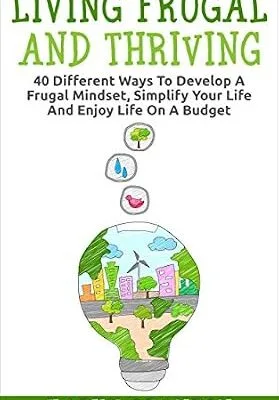 خرید و دانلود نسخه کامل کتاب Living Frugal And Thriving: 40 Different Ways To Develop A Frugal Mindset, Simplify Your Life And Enjoy Life On A Budget
