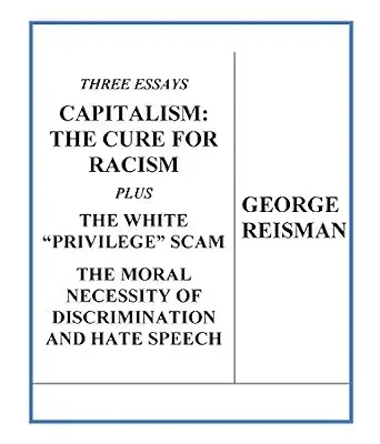 خرید و دانلود نسخه کامل کتاب Three Essays CAPITALISM: THE CURE FOR RACISM plus THE WHITE “PRIVILEGE” SCAM and THE MORAL NECESSITY OF DISCRIMINATION AND HATE SPEECH